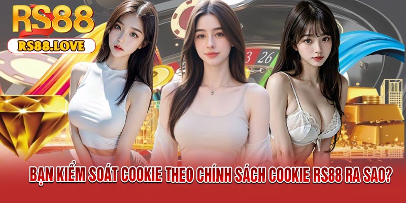 Bạn kiểm soát cookie theo chính sách cookie RS88 ra sao?