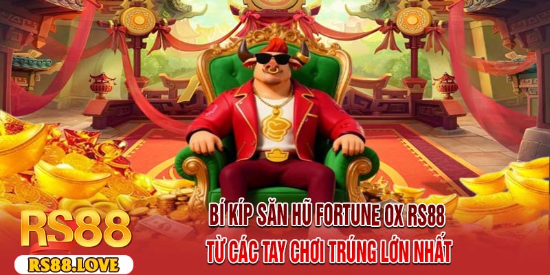 Bí Kíp Săn Hũ Fortune OX RS88 Từ Các Tay Chơi Trúng Lớn Nhất