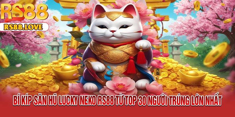 Bí Kíp Săn Hũ Lucky Neko RS88 Từ Top 30 Người Trúng Lớn Nhất