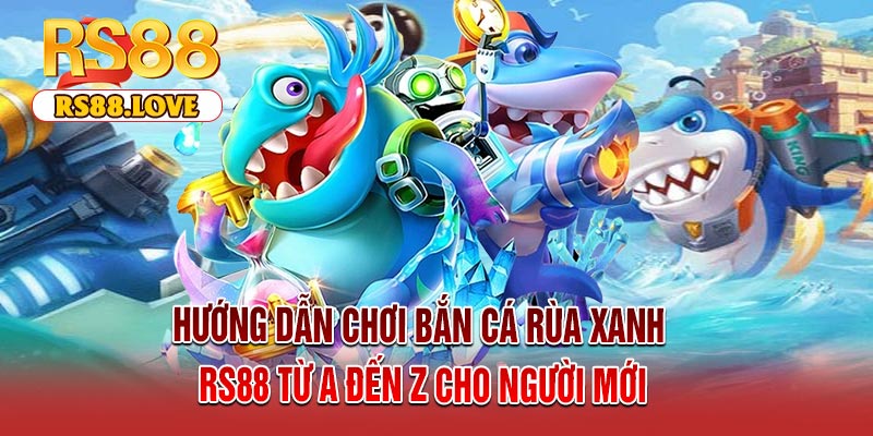 Hướng dẫn chơi Bắn Cá Rùa Xanh RS88 từ A đến Z cho người mới