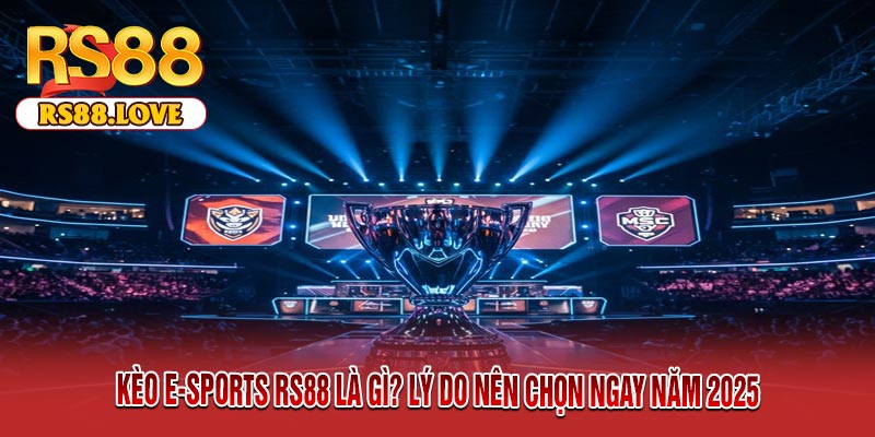 Kèo E-Sports RS88 Là Gì? Lý Do Nên Chọn Ngay Năm 2025