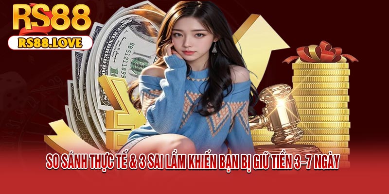 So Sánh Thực Tế & 3 Sai Lầm Khiến Bạn Bị Giữ Tiền 3–7 Ngày