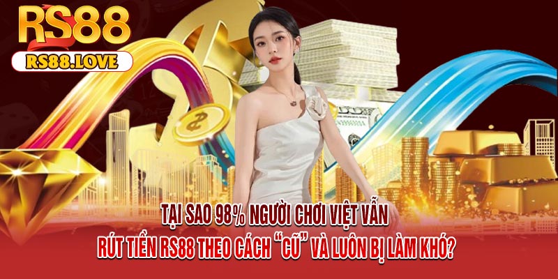 Tại Sao 98% Người Chơi Việt Vẫn Rút Tiền RS88 Theo Cách “Cũ” Và Luôn Bị Làm Khó?