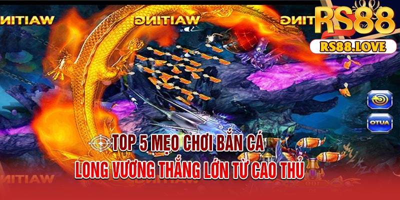Top 5 mẹo chơi Bắn Cá Long Vương thắng lớn từ cao thủ