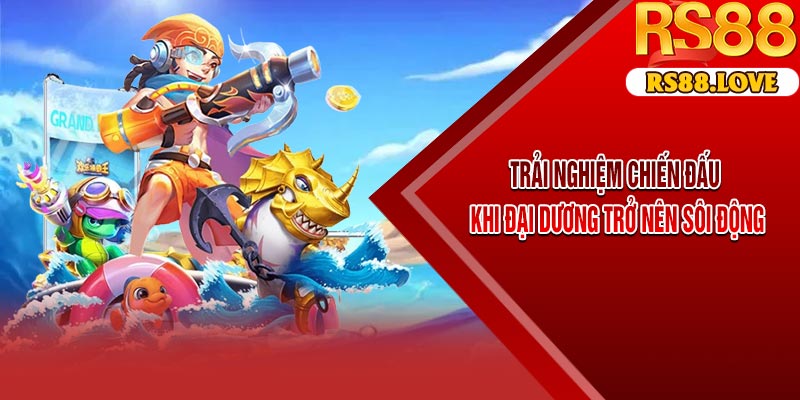 Trải Nghiệm Chiến Đấu – Khi Đại Dương Trở Nên Sôi Động