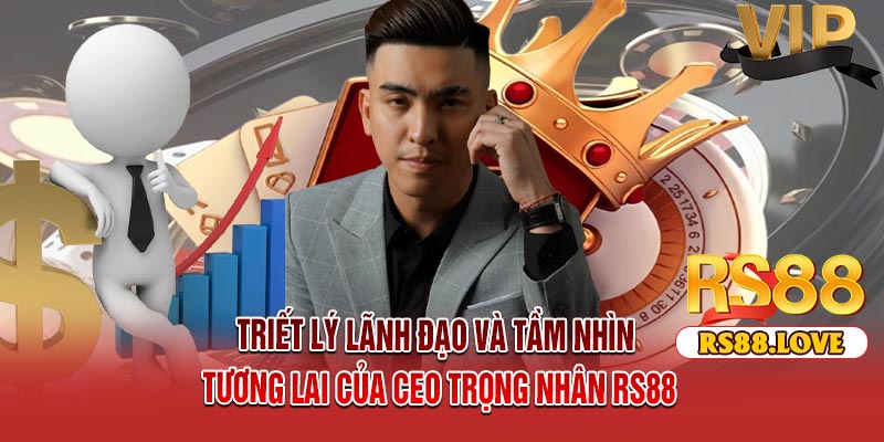 Triết Lý Lãnh Đạo Và Tầm Nhìn Tương Lai Của CEO Trọng Nhân RS88